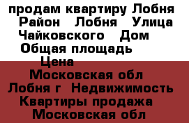 продам квартиру Лобня › Район ­ Лобня › Улица ­ Чайковского › Дом ­ 5 › Общая площадь ­ 60 › Цена ­ 3 990 000 - Московская обл., Лобня г. Недвижимость » Квартиры продажа   . Московская обл.